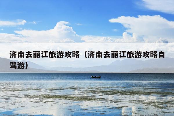 济南去丽江旅游攻略（济南去丽江旅游攻略自驾游）