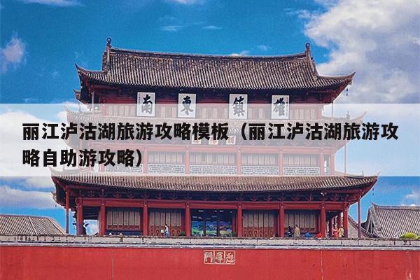 丽江泸沽湖旅游攻略模板（丽江泸沽湖旅游攻略自助游攻略）