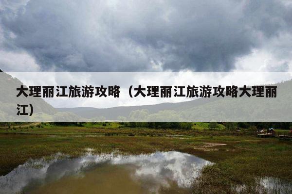 大理丽江旅游攻略（大理丽江旅游攻略大理丽江）