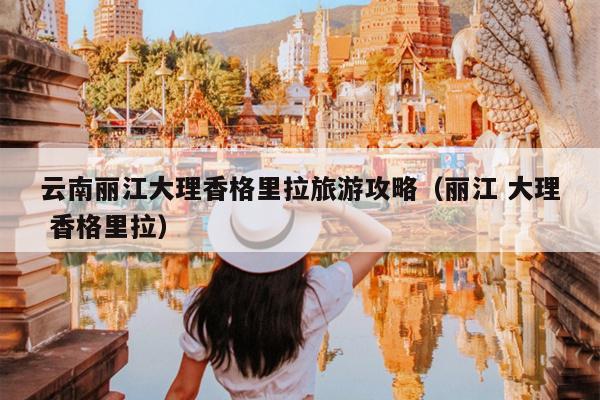 云南丽江大理香格里拉旅游攻略（丽江 大理 香格里拉）