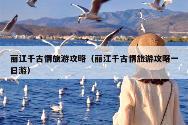 丽江千古情旅游攻略（丽江千古情旅游攻略一日游）