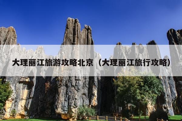大理丽江旅游攻略北京（大理丽江旅行攻略）