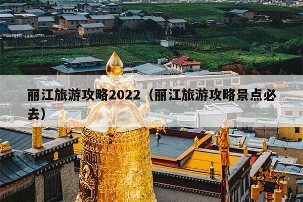 丽江旅游攻略2022（丽江旅游攻略景点必去）