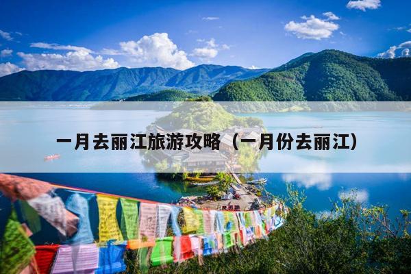 一月去丽江旅游攻略（一月份去丽江）
