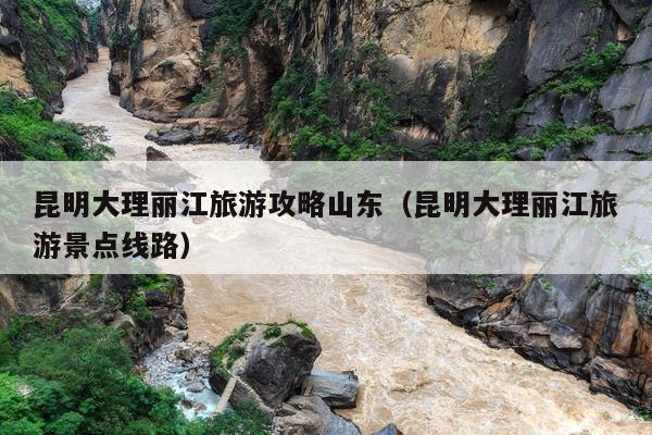 昆明大理丽江旅游攻略山东（昆明大理丽江旅游景点线路）