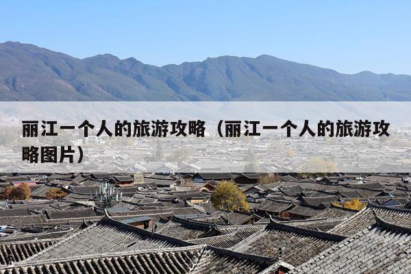 丽江一个人的旅游攻略（丽江一个人的旅游攻略图片）
