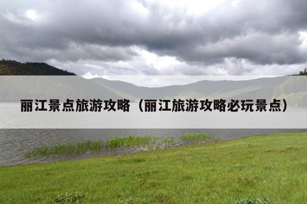 丽江景点旅游攻略（丽江旅游攻略必玩景点）