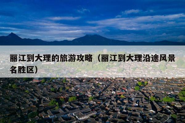 丽江到大理的旅游攻略（丽江到大理沿途风景名胜区）