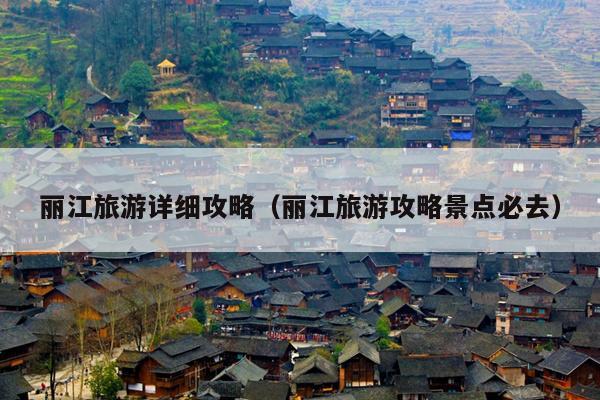丽江旅游详细攻略（丽江旅游攻略景点必去）