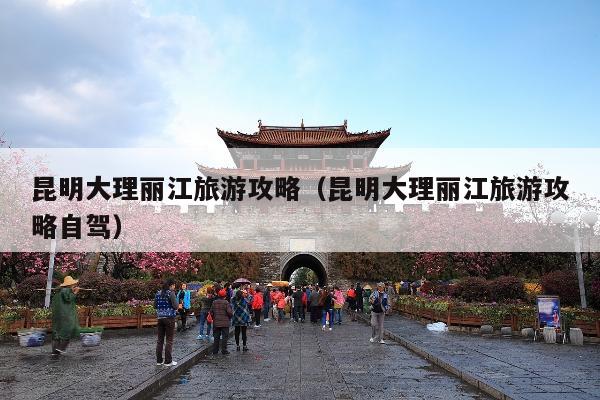 昆明大理丽江旅游攻略（昆明大理丽江旅游攻略自驾）