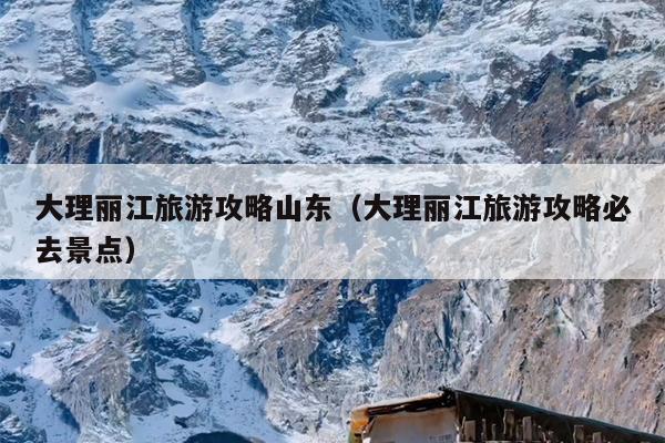 大理丽江旅游攻略山东（大理丽江旅游攻略必去景点）