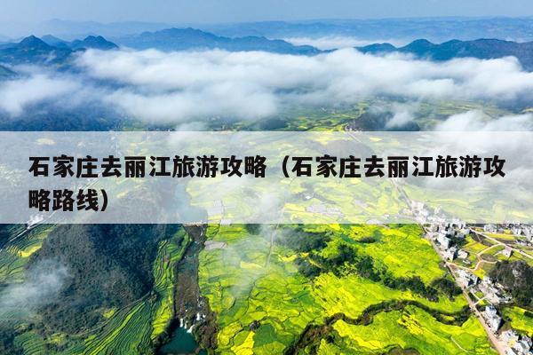 石家庄去丽江旅游攻略（石家庄去丽江旅游攻略路线）