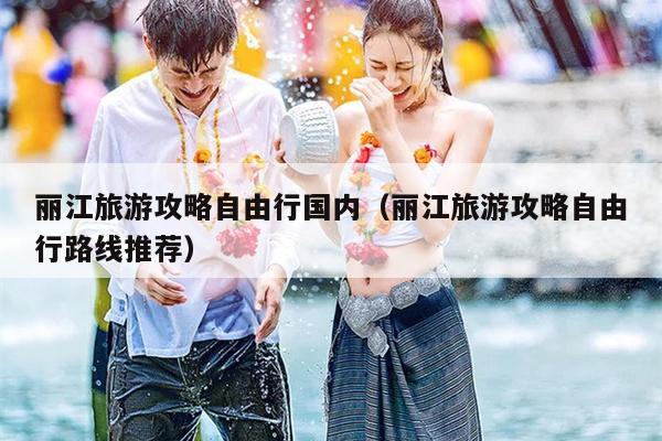 丽江旅游攻略自由行国内（丽江旅游攻略自由行路线推荐）
