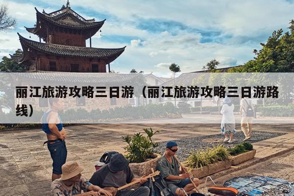 丽江旅游攻略三日游（丽江旅游攻略三日游路线）