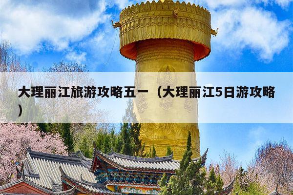 大理丽江旅游攻略五一（大理丽江5日游攻略）