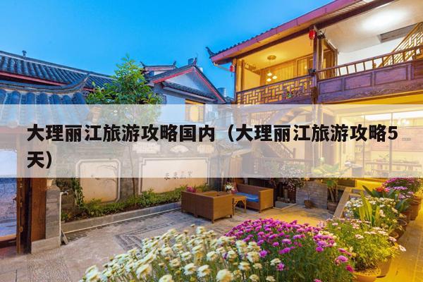 大理丽江旅游攻略国内（大理丽江旅游攻略5天）