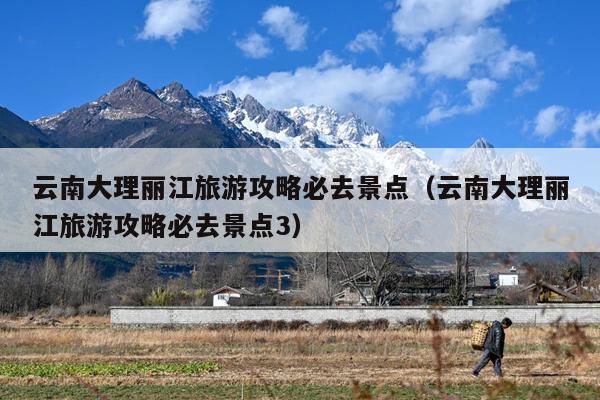 云南大理丽江旅游攻略必去景点（云南大理丽江旅游攻略必去景点3）