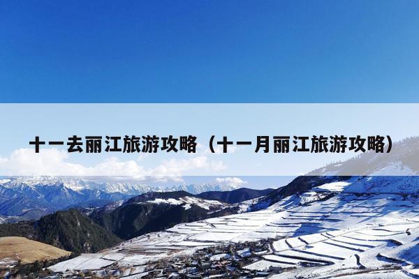 十一去丽江旅游攻略（十一月丽江旅游攻略）