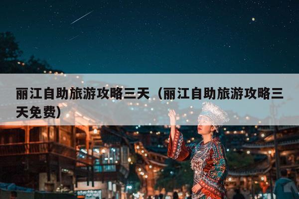 丽江自助旅游攻略三天（丽江自助旅游攻略三天免费）