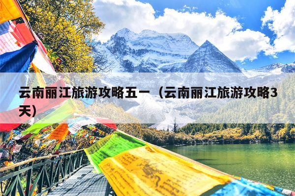 云南丽江旅游攻略五一（云南丽江旅游攻略3天）
