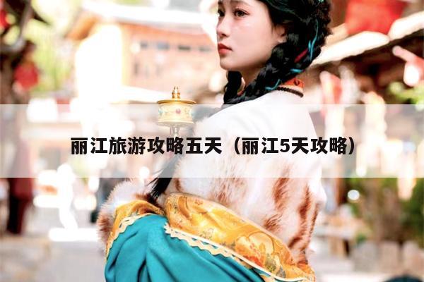丽江旅游攻略五天（丽江5天攻略）