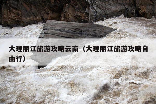 大理丽江旅游攻略云南（大理丽江旅游攻略自由行）