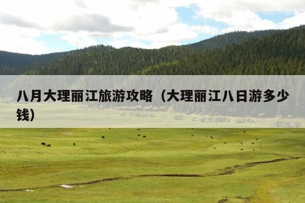 八月大理丽江旅游攻略（大理丽江八日游多少钱）