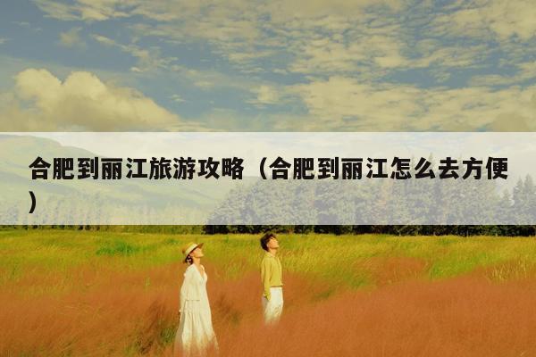 合肥到丽江旅游攻略（合肥到丽江怎么去方便）