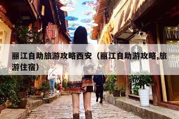丽江自助旅游攻略西安（丽江自助游攻略,旅游住宿）