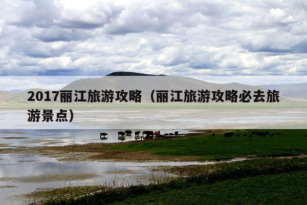 2017丽江旅游攻略（丽江旅游攻略必去旅游景点）