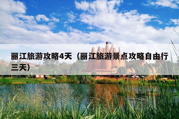 丽江旅游攻略4天（丽江旅游景点攻略自由行三天）