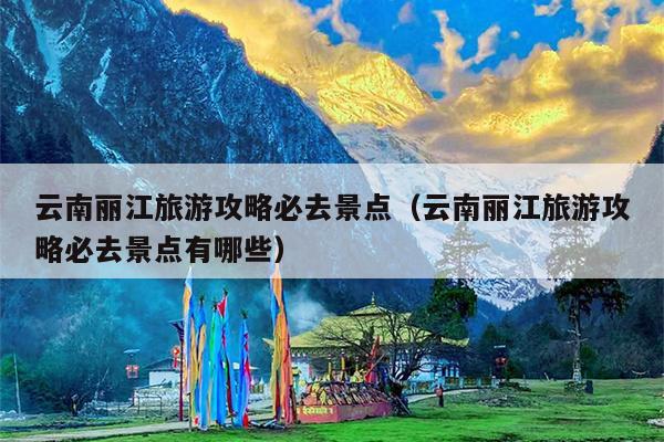 云南丽江旅游攻略必去景点（云南丽江旅游攻略必去景点有哪些）
