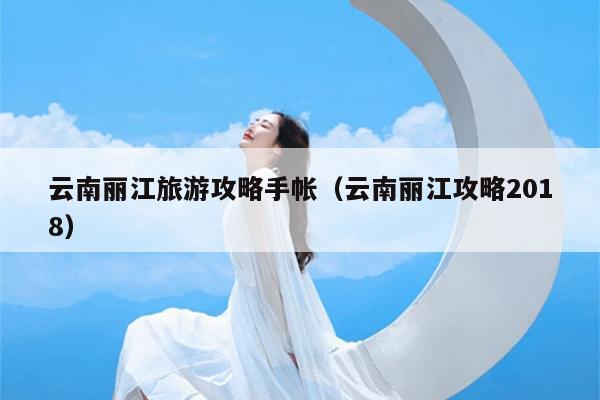 云南丽江旅游攻略手帐（云南丽江攻略2018）
