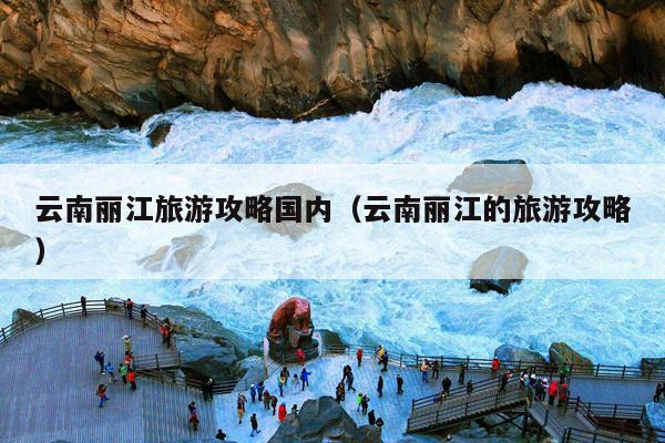 云南丽江旅游攻略国内（云南丽江的旅游攻略）