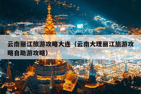 云南丽江旅游攻略大连（云南大理丽江旅游攻略自助游攻略）