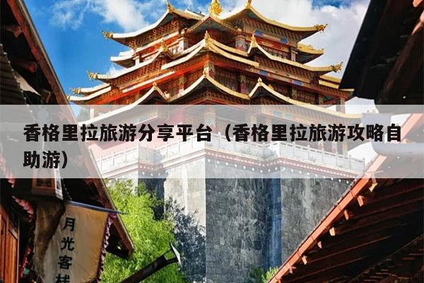 香格里拉旅游分享平台（香格里拉旅游攻略自助游）