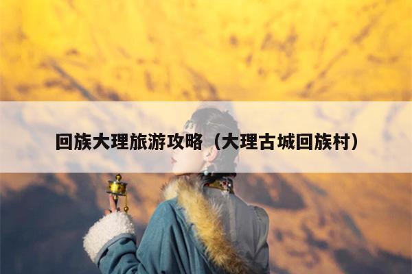 回族大理旅游攻略（大理古城回族村）