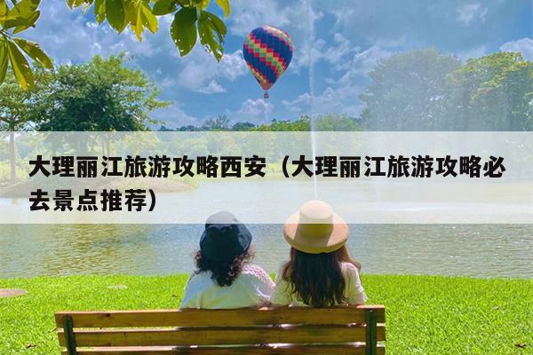 大理丽江旅游攻略西安（大理丽江旅游攻略必去景点推荐）