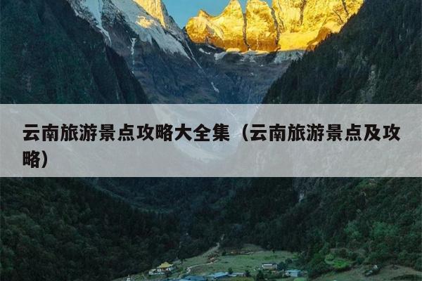 云南旅游景点攻略大全集（云南旅游景点及攻略）