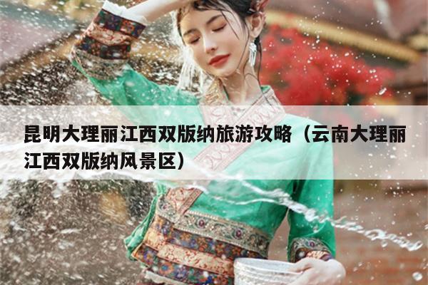 昆明大理丽江西双版纳旅游攻略（云南大理丽江西双版纳风景区）