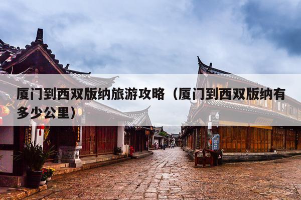 厦门到西双版纳旅游攻略（厦门到西双版纳有多少公里）