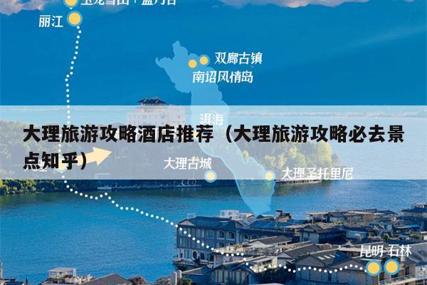 大理旅游攻略酒店推荐（大理旅游攻略必去景点知乎）