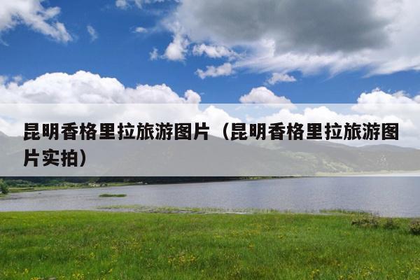 昆明香格里拉旅游图片（昆明香格里拉旅游图片实拍）