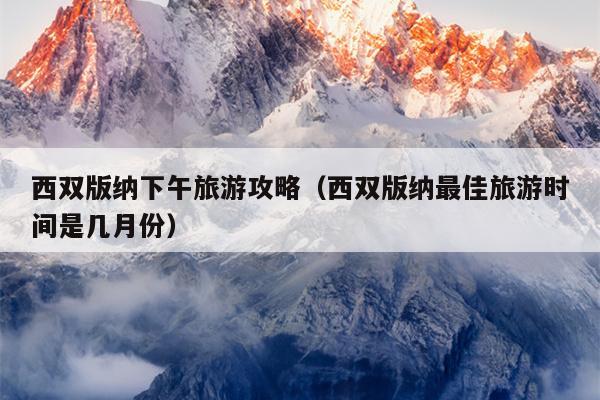 西双版纳下午旅游攻略（西双版纳最佳旅游时间是几月份）