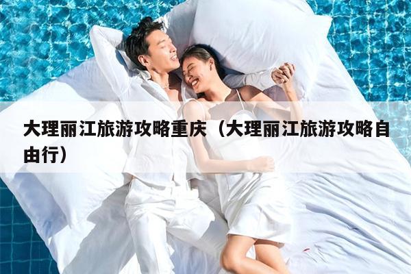 大理丽江旅游攻略重庆（大理丽江旅游攻略自由行）
