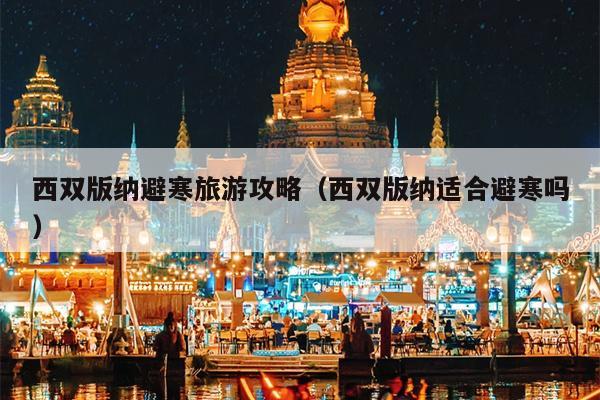 西双版纳避寒旅游攻略（西双版纳适合避寒吗）