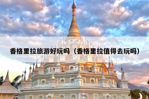 香格里拉旅游好玩吗（香格里拉值得去玩吗）