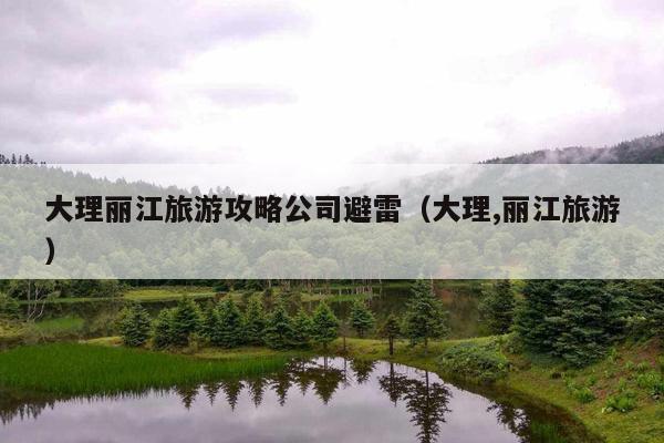 大理丽江旅游攻略公司避雷（大理,丽江旅游）