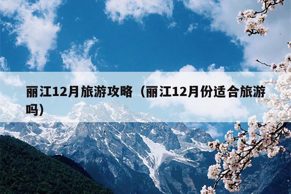 丽江12月旅游攻略（丽江12月份适合旅游吗）