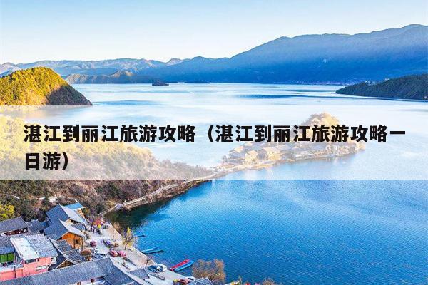 湛江到丽江旅游攻略（湛江到丽江旅游攻略一日游）